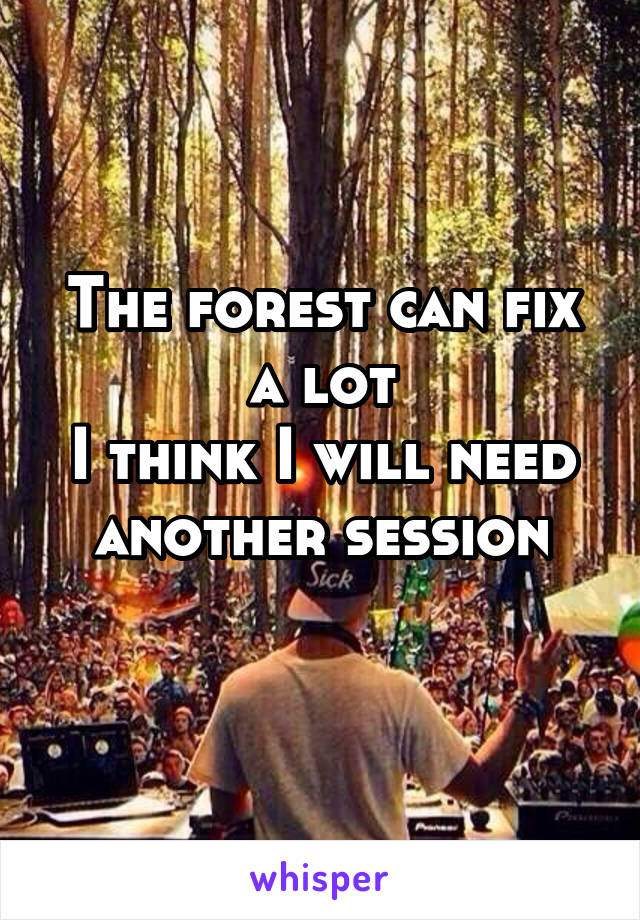 The forest can fix a lot
I think I will need another session
