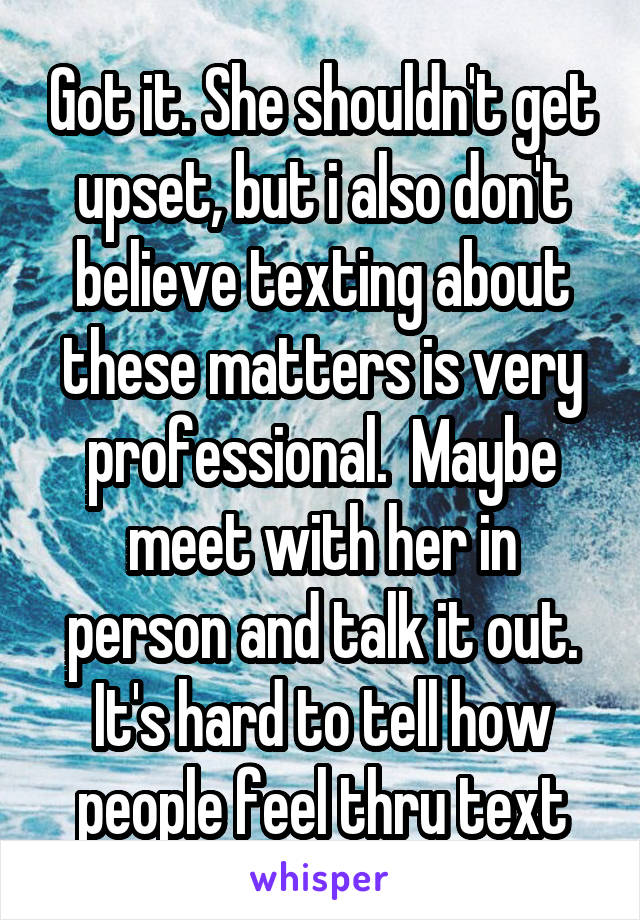 Got it. She shouldn't get upset, but i also don't believe texting about these matters is very professional.  Maybe meet with her in person and talk it out. It's hard to tell how people feel thru text