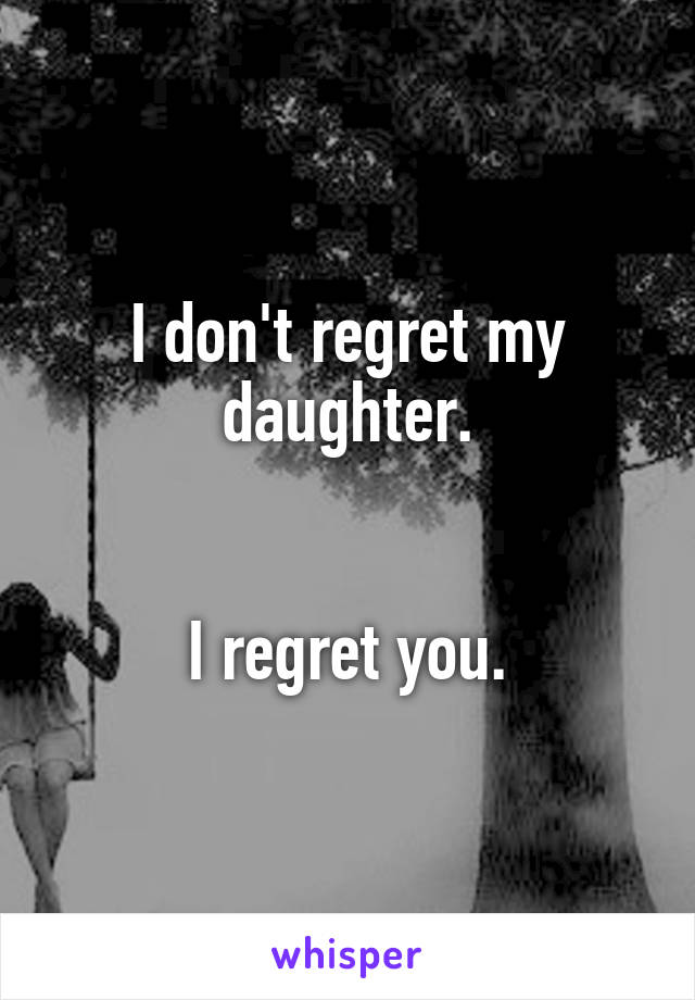 I don't regret my daughter.


I regret you.