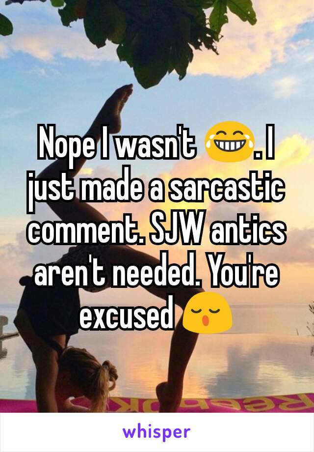 Nope I wasn't 😂. I just made a sarcastic comment. SJW antics aren't needed. You're excused 😌