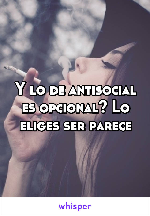 Y lo de antisocial es opcional? Lo eliges ser parece