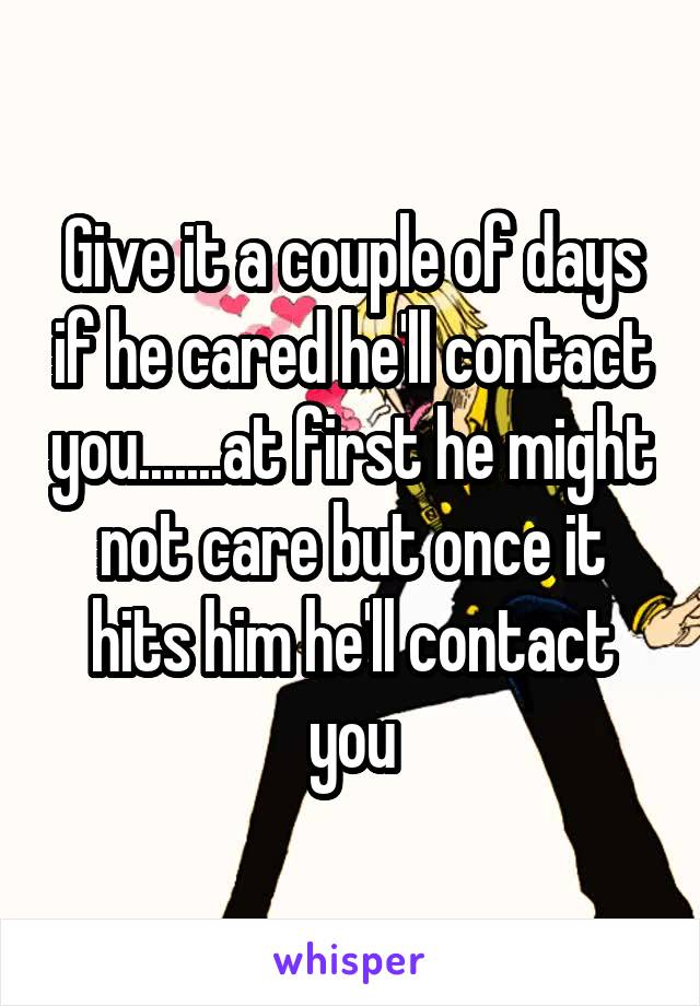 Give it a couple of days if he cared he'll contact you.......at first he might not care but once it hits him he'll contact you