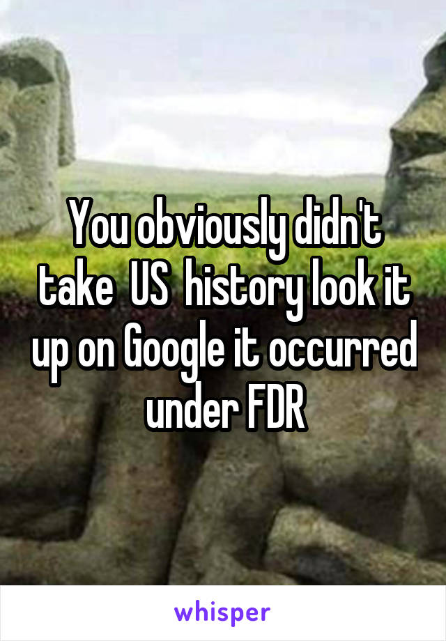 You obviously didn't take  US  history look it up on Google it occurred under FDR