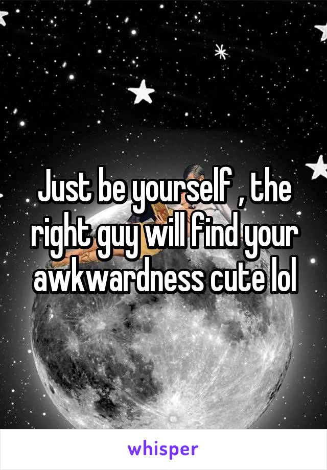 Just be yourself , the right guy will find your awkwardness cute lol