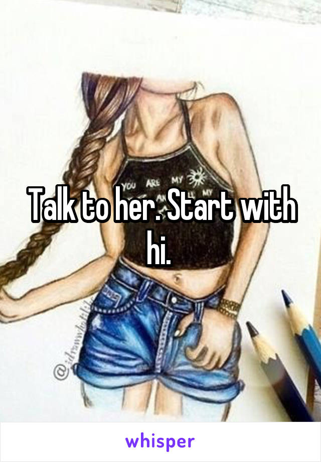 Talk to her. Start with hi. 