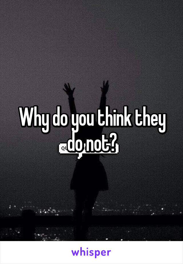 Why do you think they do not?