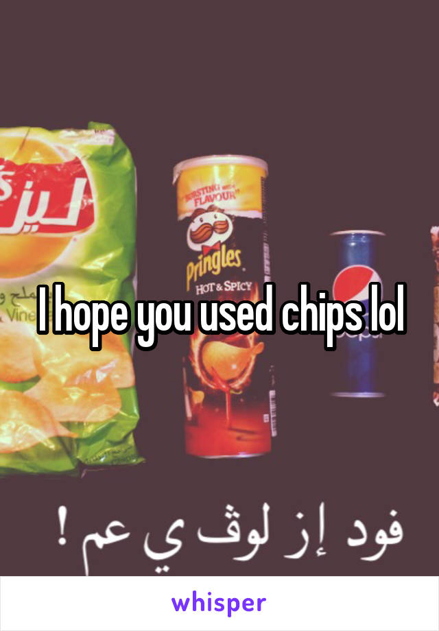 I hope you used chips lol