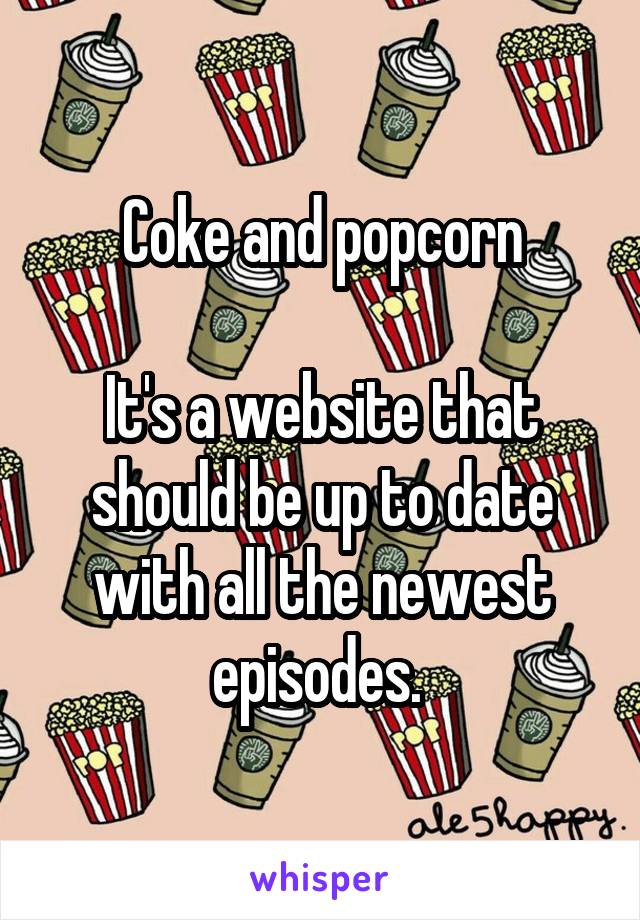 Coke and popcorn

It's a website that should be up to date with all the newest episodes. 