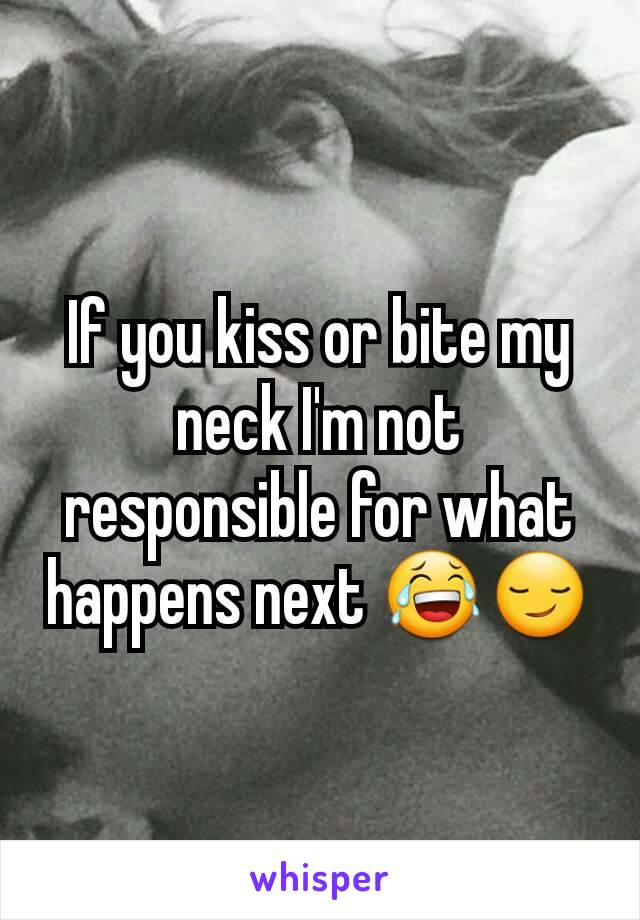 If you kiss or bite my neck I'm not responsible for what happens next 😂😏