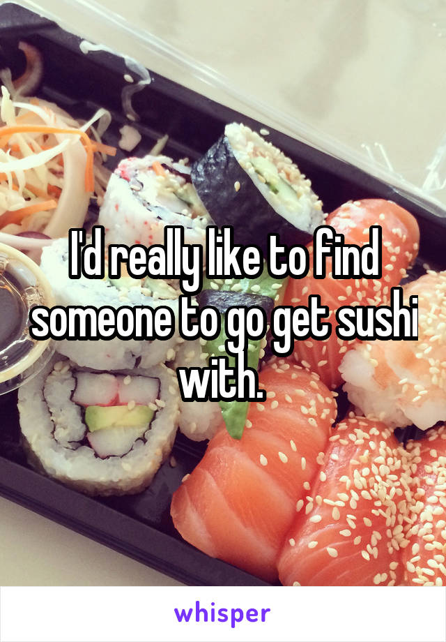I'd really like to find someone to go get sushi with. 