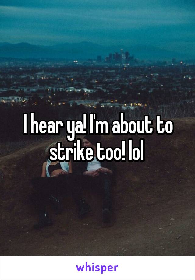 I hear ya! I'm about to strike too! lol 