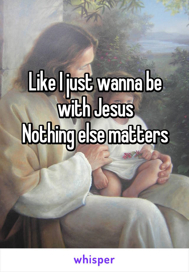 Like I just wanna be with Jesus
Nothing else matters

