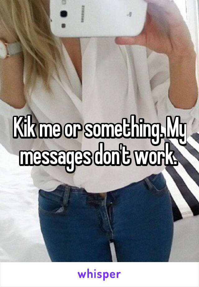 Kik me or something. My messages don't work. 