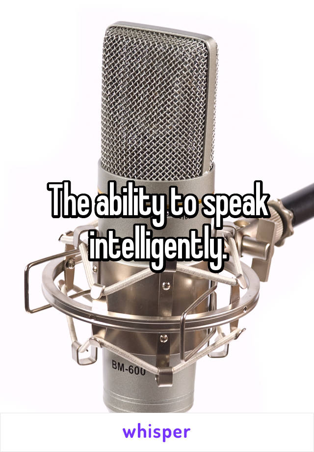 The ability to speak intelligently.