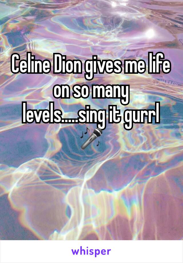 Celine Dion gives me life on so many levels.....sing it gurrlðŸŽ¤