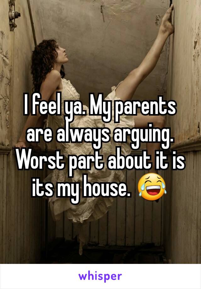 I feel ya. My parents are always arguing. Worst part about it is its my house. 😂