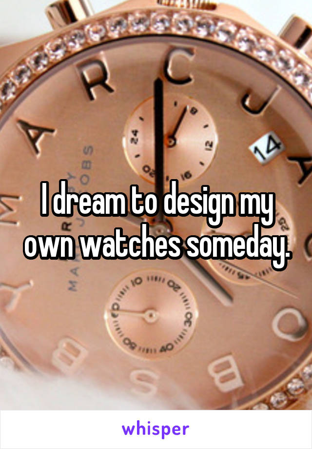 I dream to design my own watches someday.