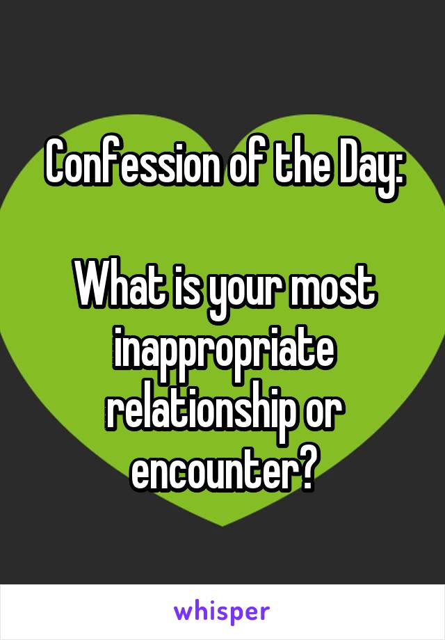 Confession of the Day:

What is your most inappropriate relationship or encounter?