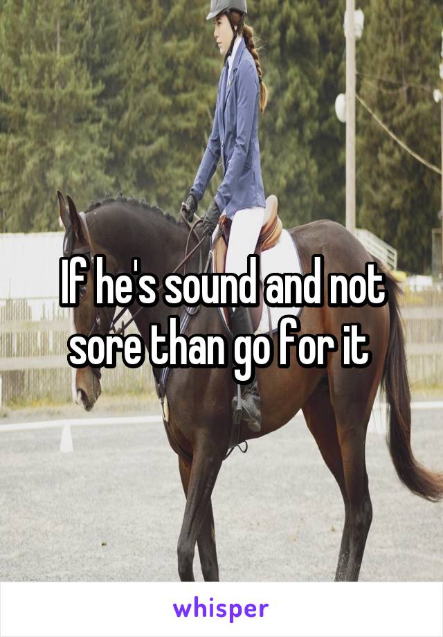 If he's sound and not sore than go for it 