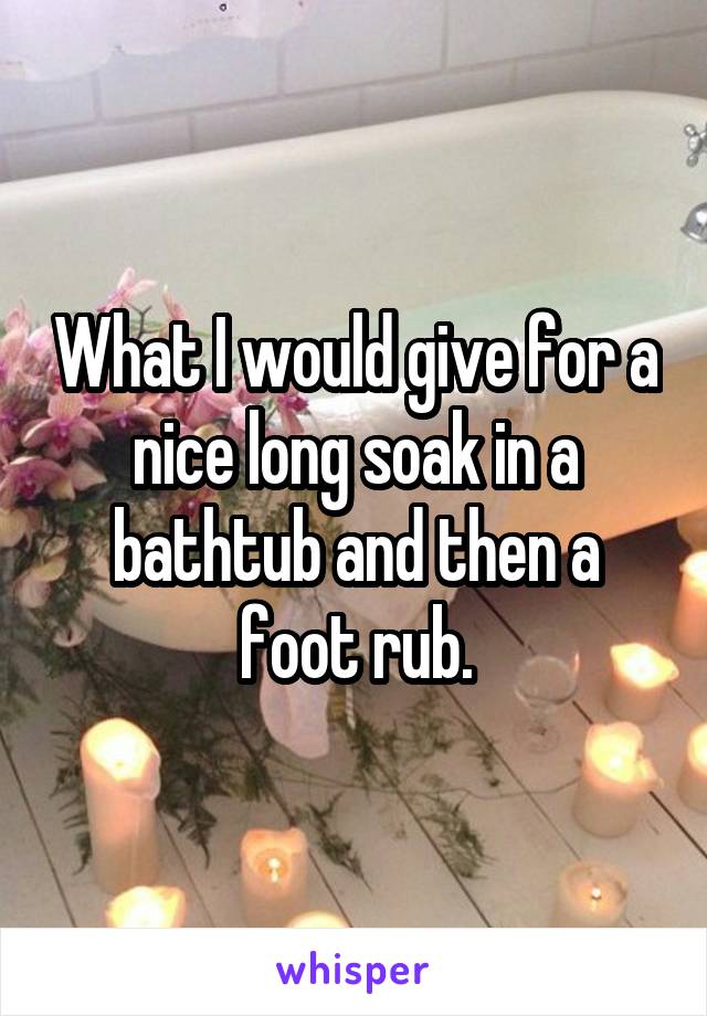 What I would give for a nice long soak in a bathtub and then a foot rub.