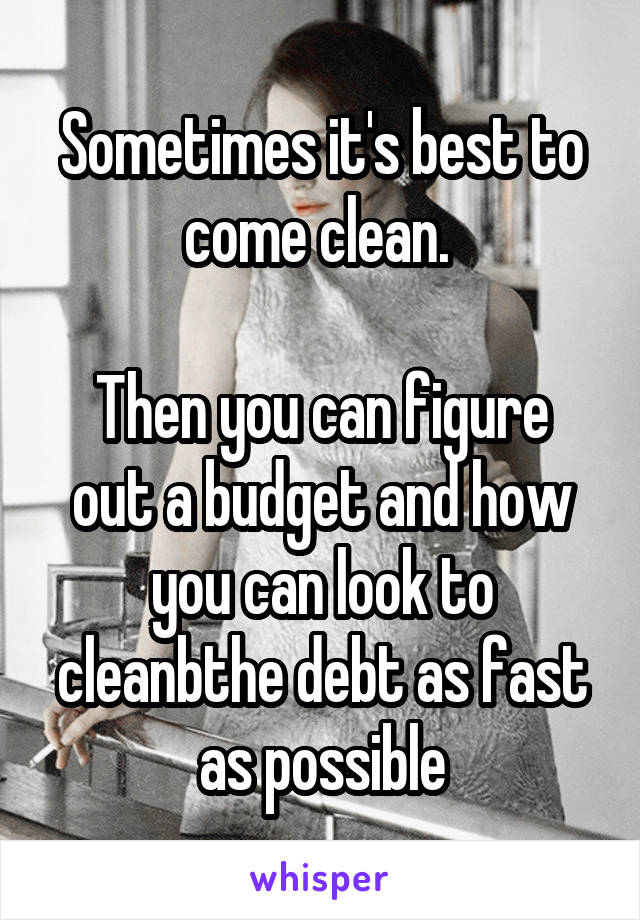 Sometimes it's best to come clean. 

Then you can figure out a budget and how you can look to cleanbthe debt as fast as possible