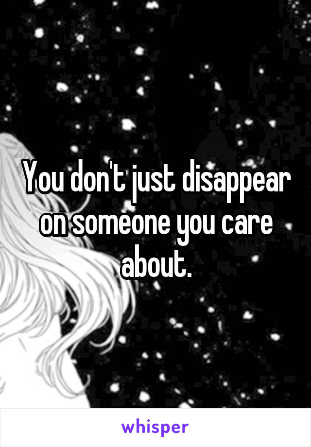 You don't just disappear on someone you care about.