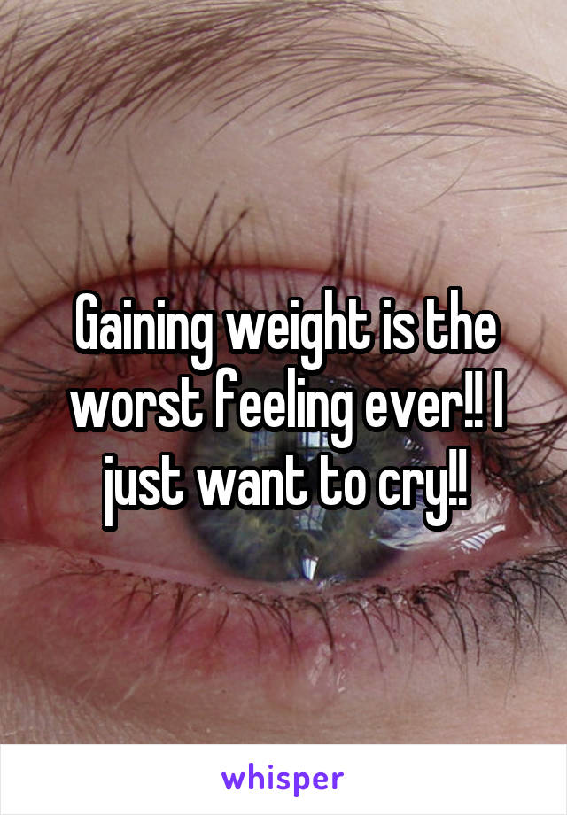 Gaining weight is the worst feeling ever!! I just want to cry!!