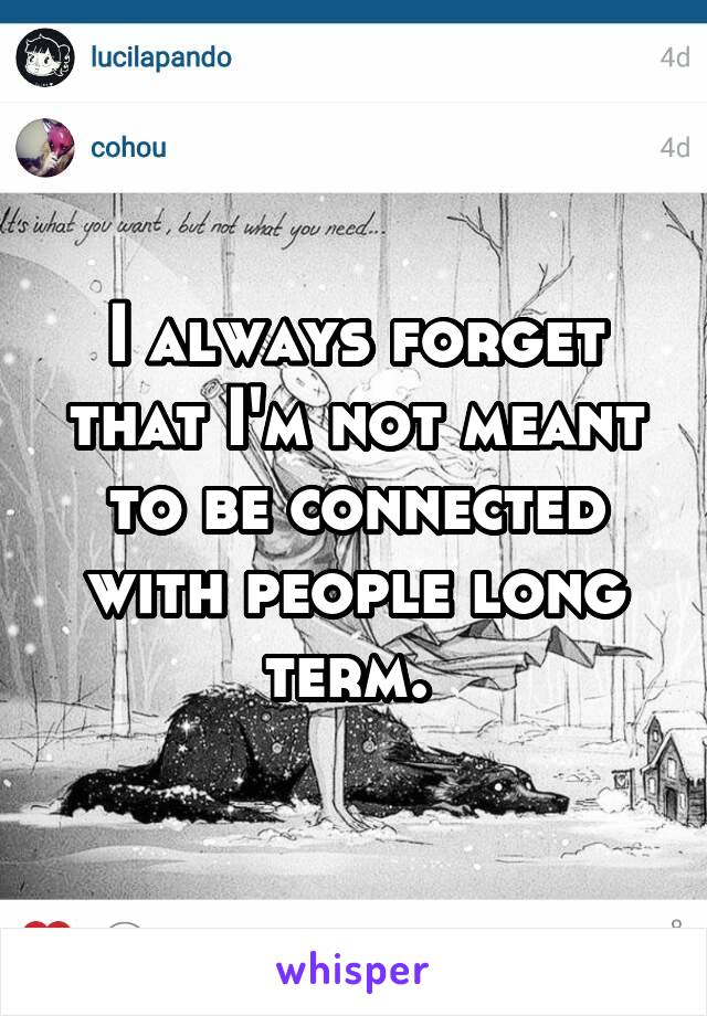 I always forget that I'm not meant to be connected with people long term. 