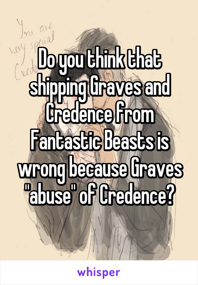 Do you think that shipping Graves and Credence from Fantastic Beasts is wrong because Graves "abuse" of Credence?
