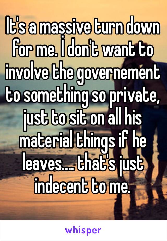 İt's a massive turn down for me. İ don't want to involve the governement to something so private, just to sit on all his material things if he leaves.... that's just indecent to me. 