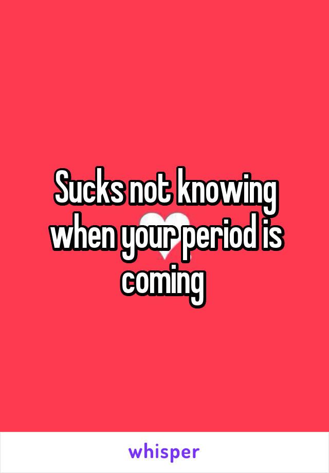 Sucks not knowing when your period is coming 