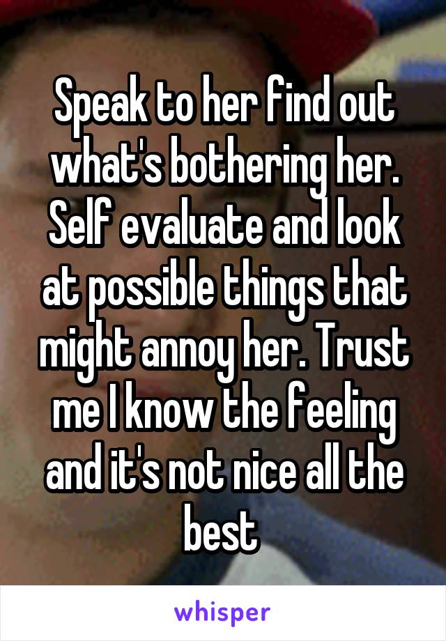 Speak to her find out what's bothering her. Self evaluate and look at possible things that might annoy her. Trust me I know the feeling and it's not nice all the best 