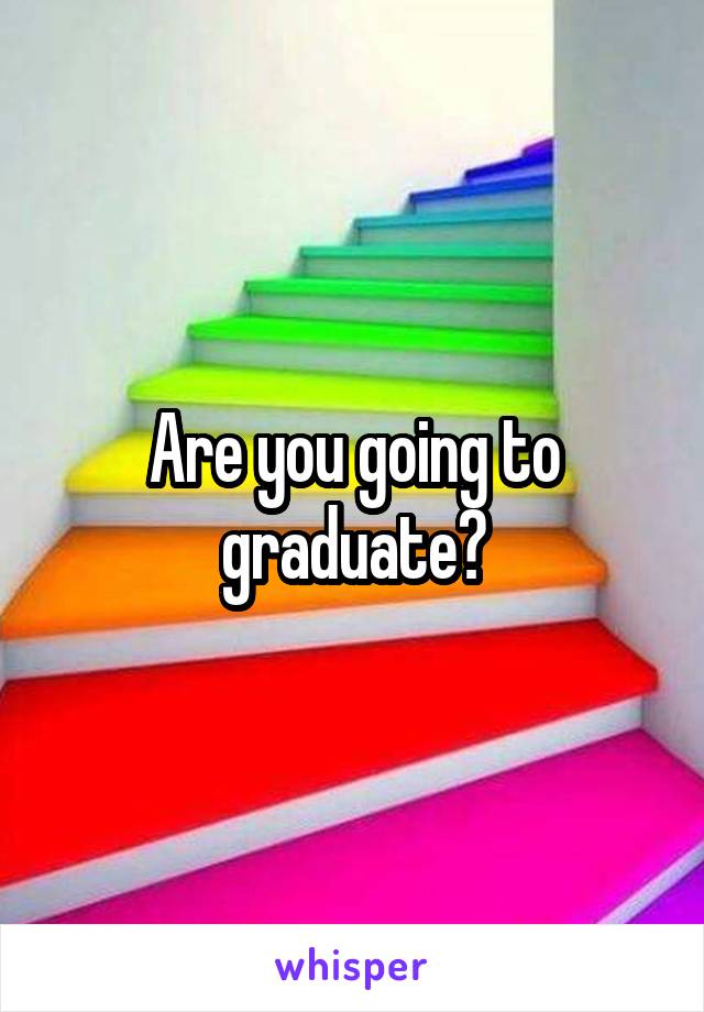 Are you going to graduate?