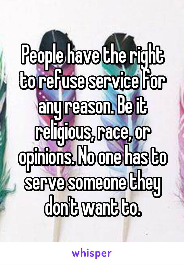 People have the right to refuse service for any reason. Be it religious, race, or opinions. No one has to serve someone they don't want to.