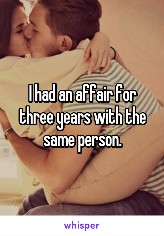 I had an affair for three years with the same person.