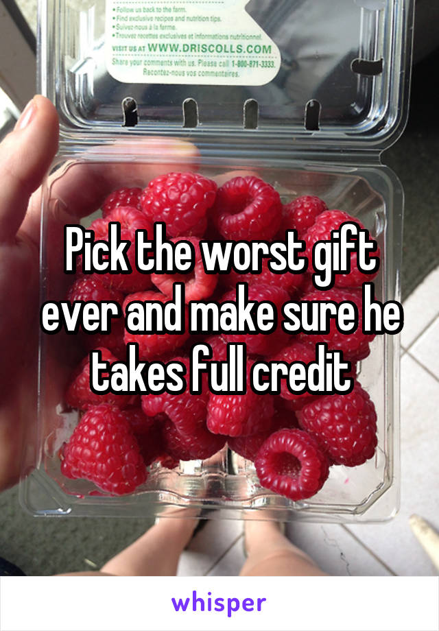 Pick the worst gift ever and make sure he takes full credit