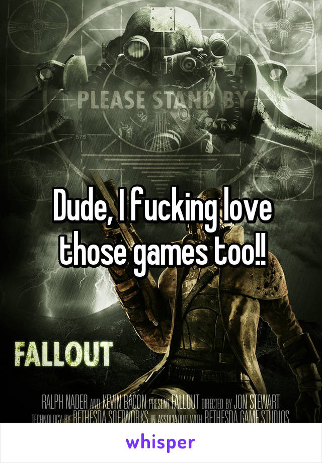 Dude, I fucking love those games too!!