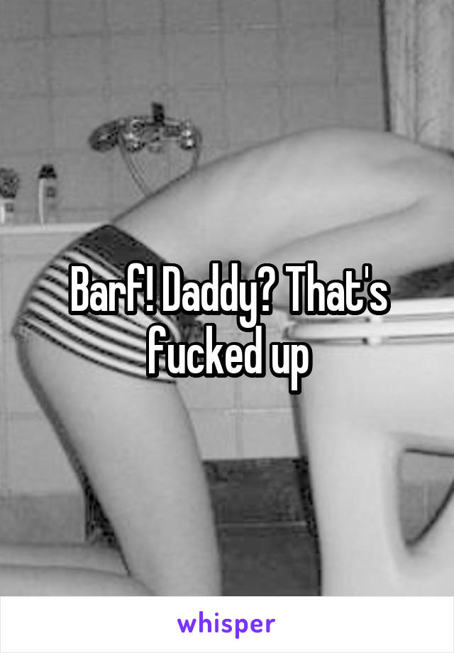Barf! Daddy? That's fucked up