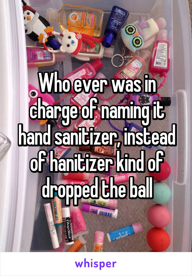 Who ever was in charge of naming it hand sanitizer, instead of hanitizer kind of dropped the ball