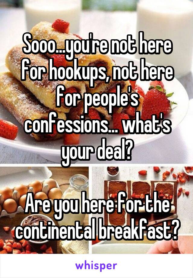Sooo...you're not here for hookups, not here for people's confessions... what's your deal?

Are you here for the continental breakfast?