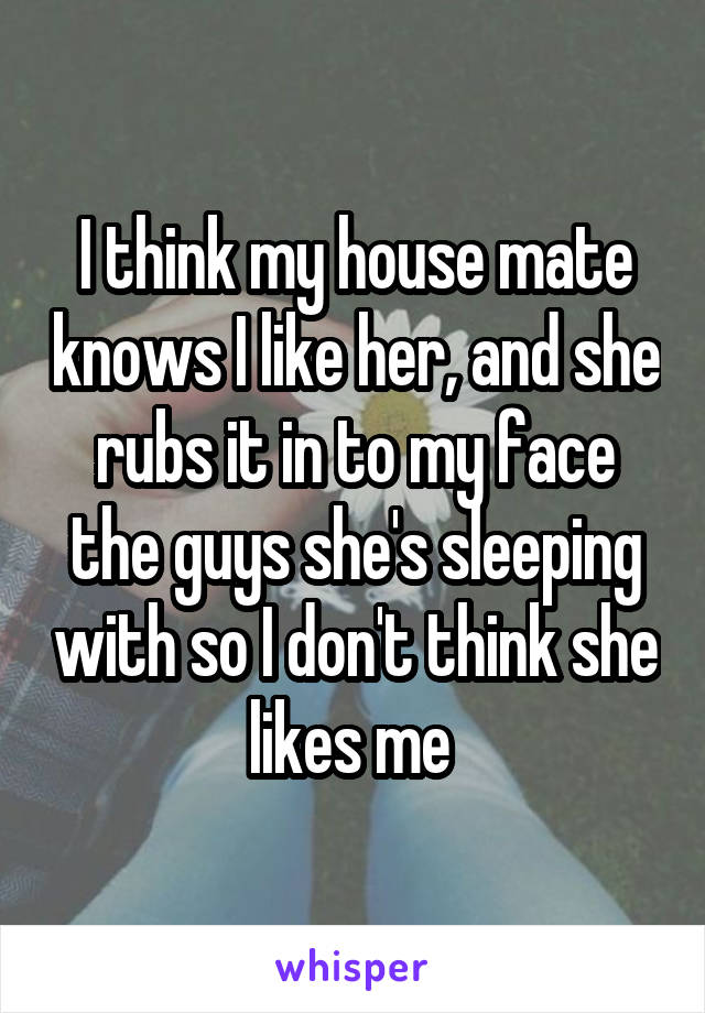 I think my house mate knows I like her, and she rubs it in to my face the guys she's sleeping with so I don't think she likes me 