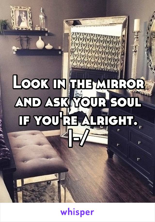 Look in the mirror and ask your soul if you're alright. |-/