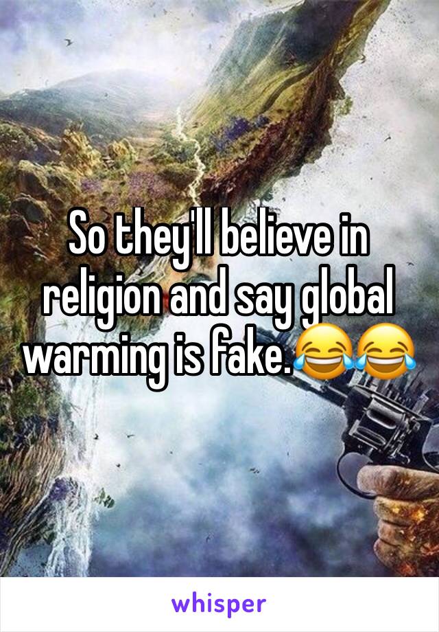 So they'll believe in religion and say global warming is fake.😂😂