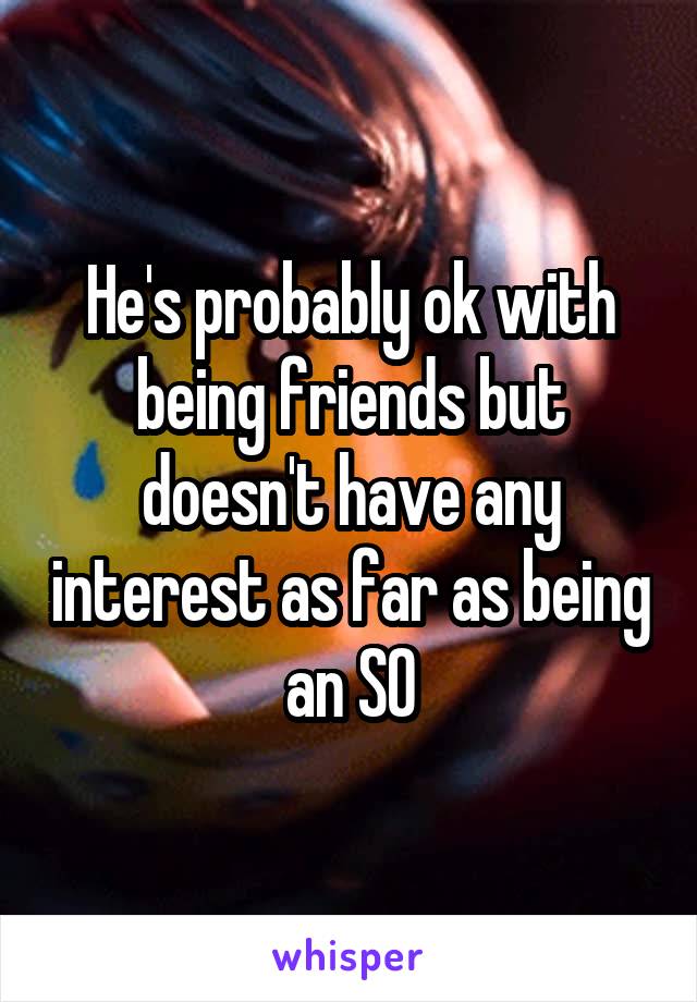 He's probably ok with being friends but doesn't have any interest as far as being an SO