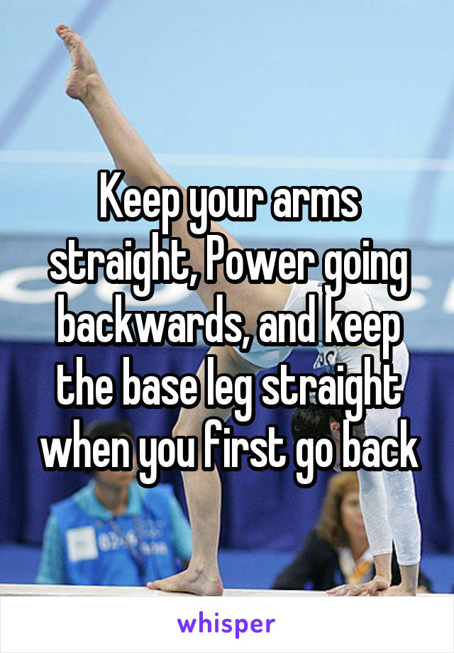 Keep your arms straight, Power going backwards, and keep the base leg straight when you first go back