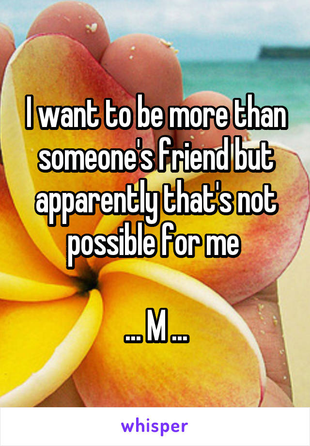I want to be more than someone's friend but apparently that's not possible for me 

... M ...