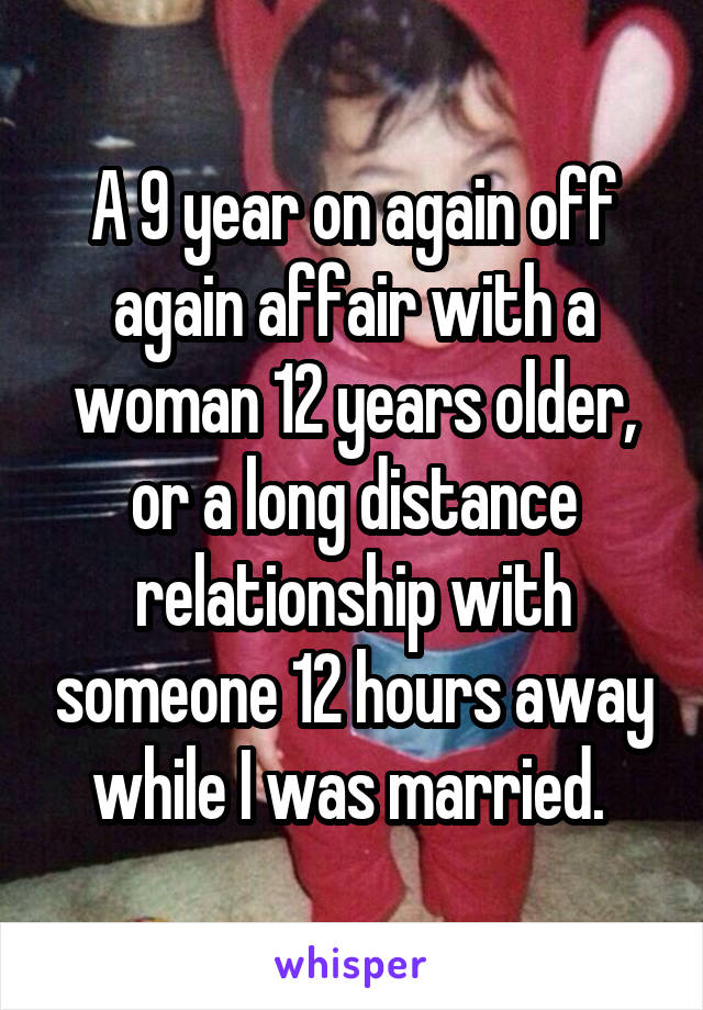 A 9 year on again off again affair with a woman 12 years older, or a long distance relationship with someone 12 hours away while I was married. 