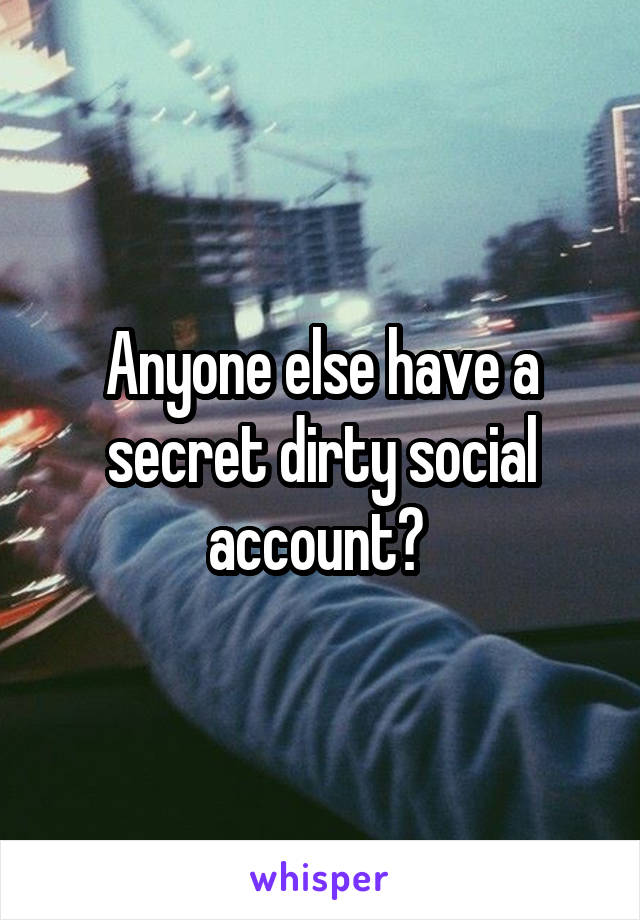 Anyone else have a secret dirty social account? 