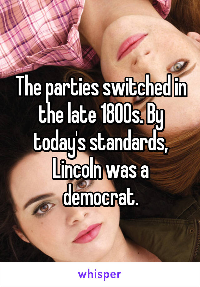 The parties switched in the late 1800s. By today's standards, Lincoln was a democrat.