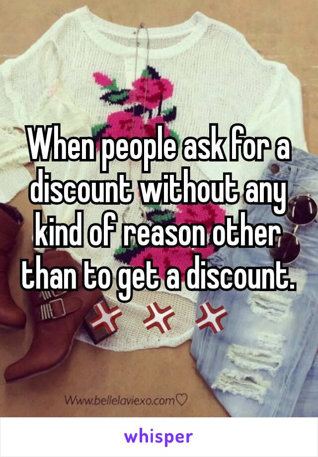When people ask for a discount without any kind of reason other than to get a discount. 💢💢💢